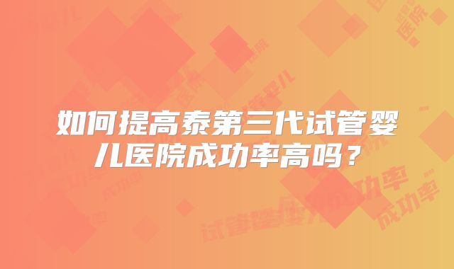 如何提高泰第三代试管婴儿医院成功率高吗?