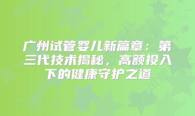 广州试管婴儿新篇章：第三代技术揭秘，高额投入下的健康守护之道