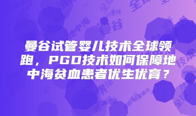 曼谷试管婴儿技术全球领跑，PGD技术如何保障地中海贫血患者优生优育？