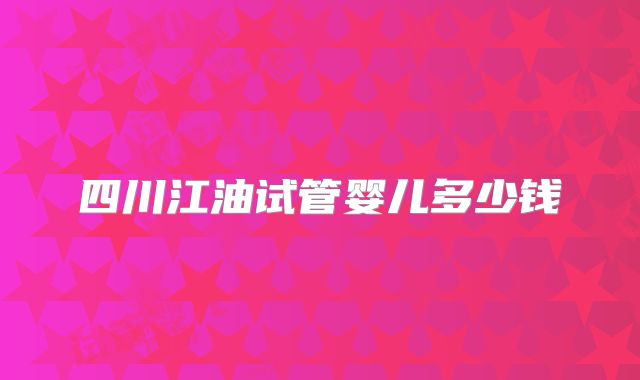 四川江油试管婴儿多少钱