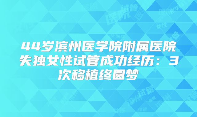 44岁滨州医学院附属医院失独女性试管成功经历:3次移植终圆梦
