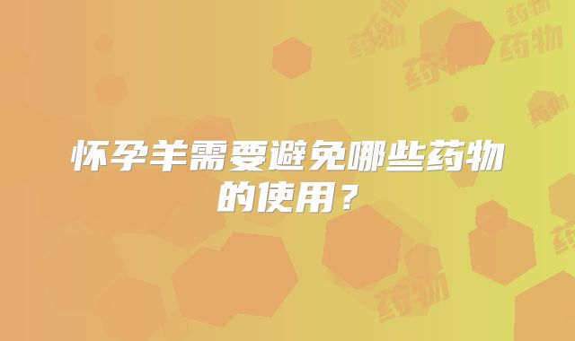 怀孕羊需要避免哪些药物的使用？