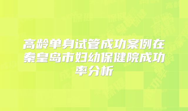 高龄单身试管成功案例在秦皇岛市妇幼保健院成功率分析