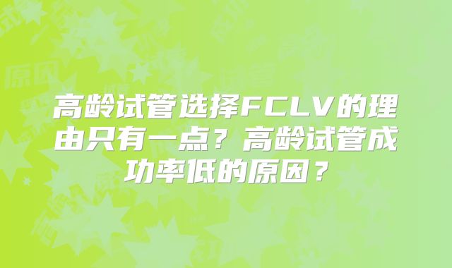 高龄试管选择FCLV的理由只有一点？高龄试管成功率低的原因？