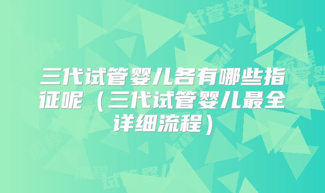三代试管婴儿各有哪些指征呢(三代试管婴儿最全详细流程)