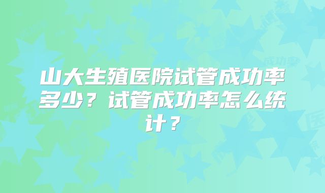 山大生殖医院试管成功率多少？试管成功率怎么统计？