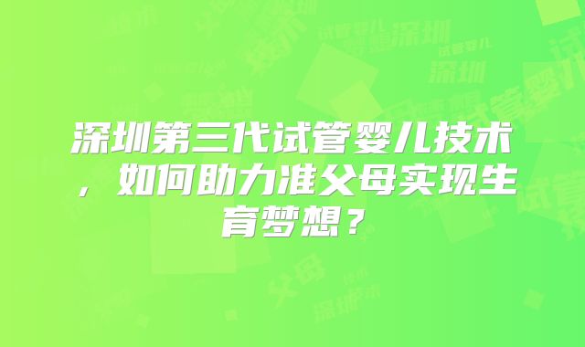 深圳第三代试管婴儿技术，如何助力准父母实现生育梦想？