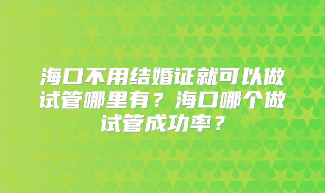 海口不用结婚证就可以做试管哪里有？海口哪个做试管成功率？