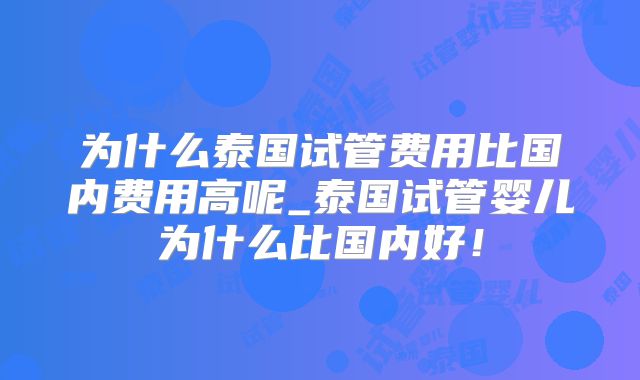 为什么泰国试管费用比国内费用高呢_泰国试管婴儿为什么比国内好!