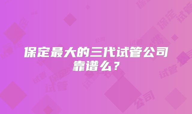 保定最大的三代试管公司靠谱么？