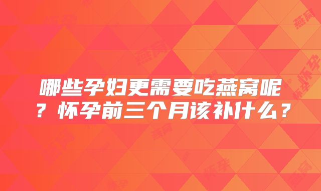 哪些孕妇更需要吃燕窝呢？怀孕前三个月该补什么？