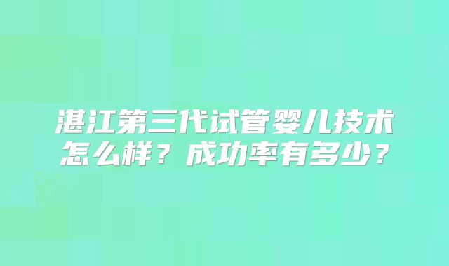 湛江第三代试管婴儿技术怎么样？成功率有多少？