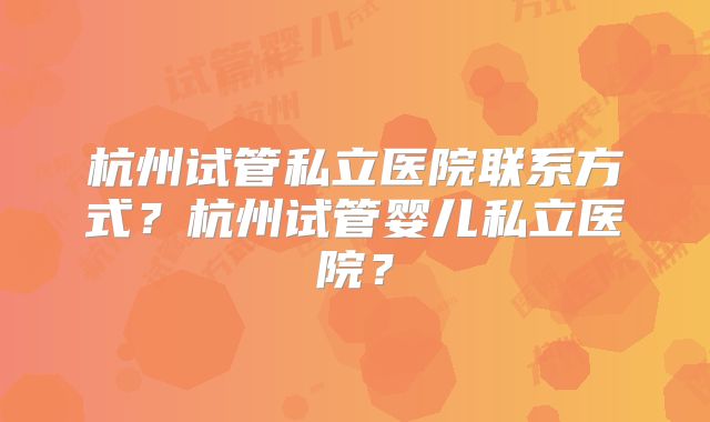杭州试管私立医院联系方式？杭州试管婴儿私立医院？