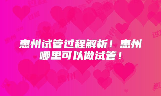 惠州试管过程解析!惠州哪里可以做试管!