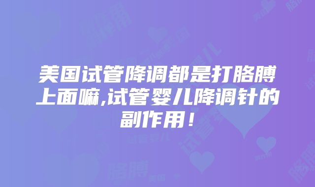 美国试管降调都是打胳膊上面嘛,试管婴儿降调针的副作用！