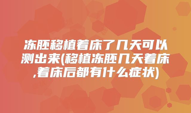 冻胚移植着床了几天可以测出来(移植冻胚几天着床,着床后都有什么症状)