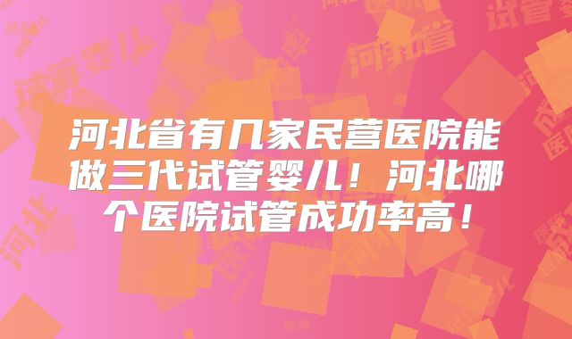 河北省有几家民营医院能做三代试管婴儿！河北哪个医院试管成功率高！