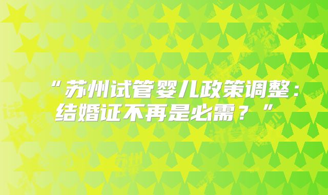 “苏州试管婴儿政策调整:结婚证不再是必需?”