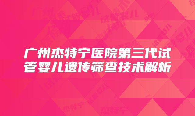 广州杰特宁医院第三代试管婴儿遗传筛查技术解析