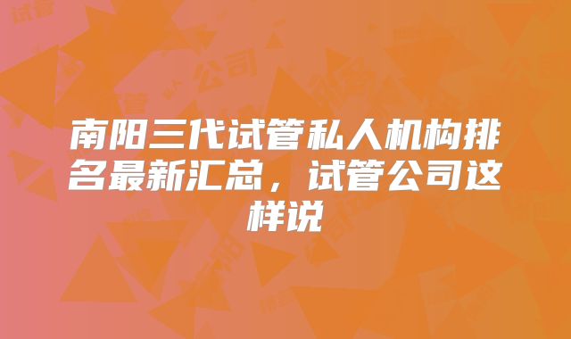 南阳三代试管私人机构排名最新汇总，试管公司这样说
