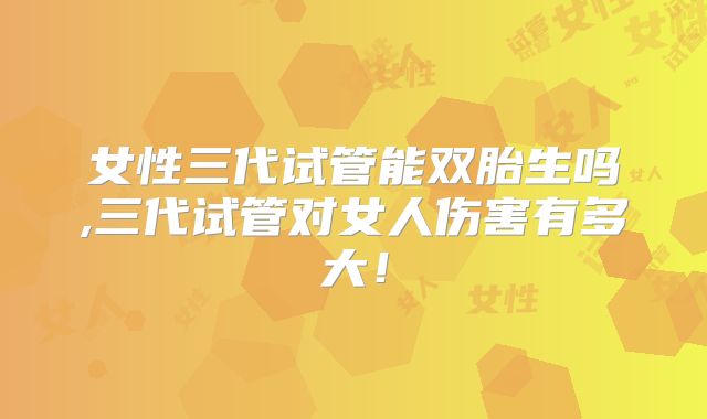 女性三代试管能双胎生吗,三代试管对女人伤害有多大！