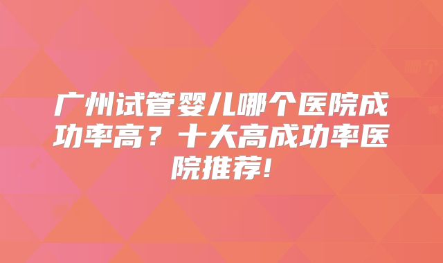 广州试管婴儿哪个医院成功率高？十大高成功率医院推荐!