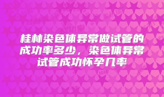 桂林染色体异常做试管的成功率多少，染色体异常试管成功怀孕几率