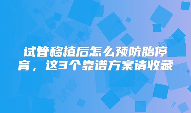 试管移植后怎么预防胎停育，这3个靠谱方案请收藏