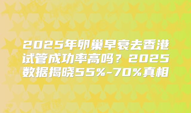 2025年卵巢早衰去香港试管成功率高吗？2025数据揭晓55%-70%真相