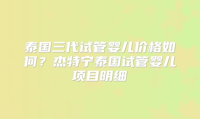 泰国三代试管婴儿价格如何？杰特宁泰国试管婴儿项目明细
