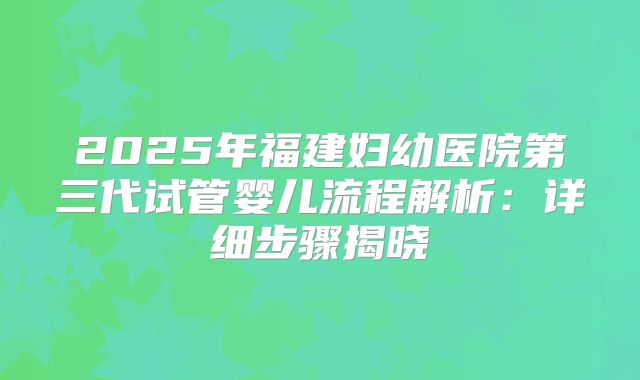2025年福建妇幼医院第三代试管婴儿流程解析：详细步骤揭晓