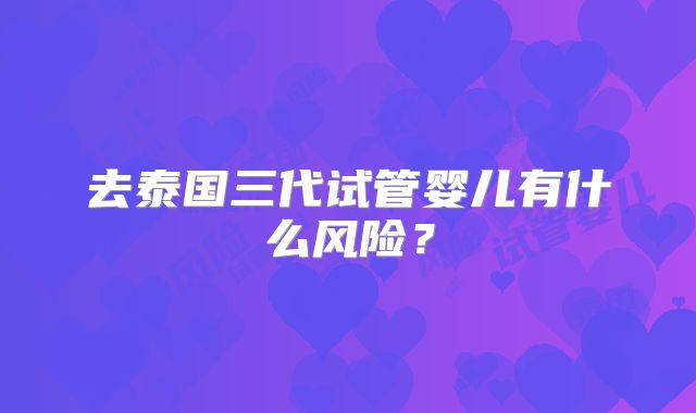 去泰国三代试管婴儿有什么风险？