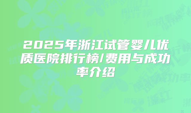 2025年浙江试管婴儿优质医院排行榜/费用与成功率介绍