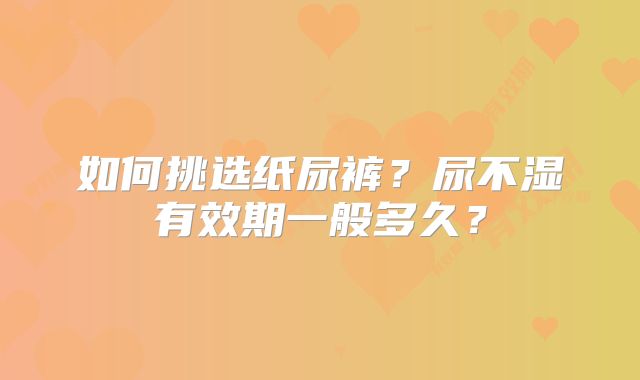 如何挑选纸尿裤？尿不湿有效期一般多久？