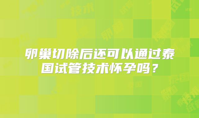 卵巢切除后还可以通过泰国试管技术怀孕吗？