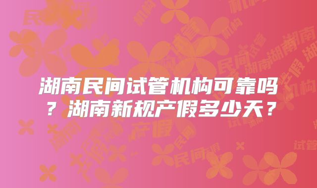 湖南民间试管机构可靠吗?湖南新规产假多少天?