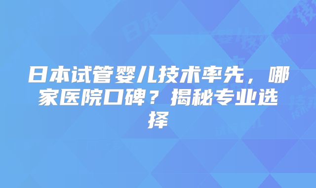 日本试管婴儿技术率先,哪家医院口碑?揭秘专业选择