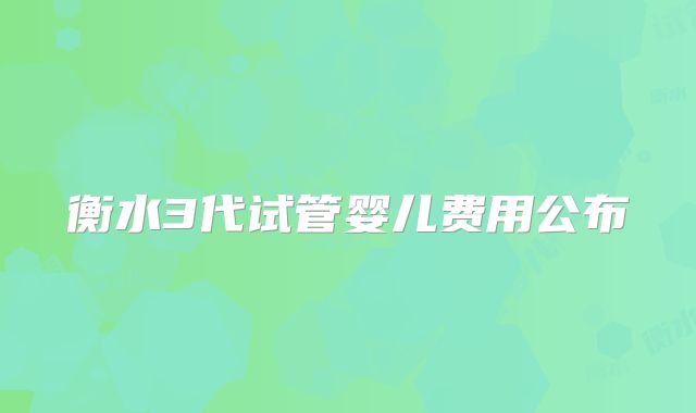 衡水3代试管婴儿费用公布