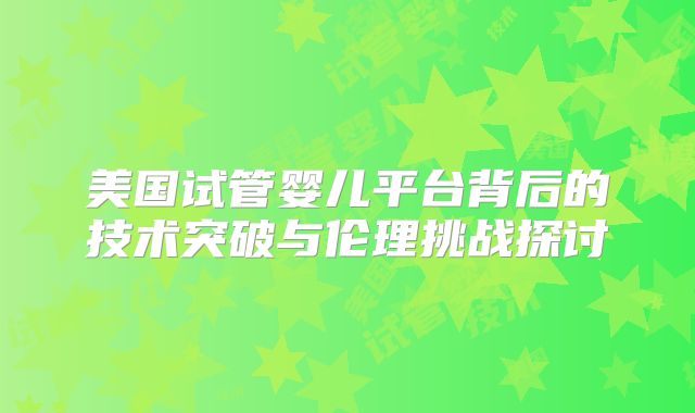 美国试管婴儿平台背后的技术突破与伦理挑战探讨