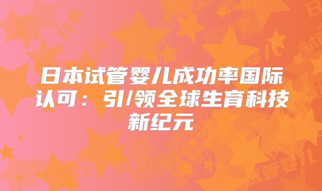 日本试管婴儿成功率国际认可：引/领全球生育科技新纪元