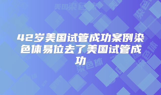 42岁美国试管成功案例染色体易位去了美国试管成功