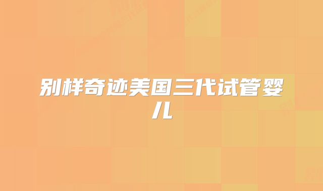 别样奇迹美国三代试管婴儿