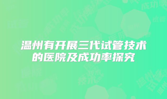 温州有开展三代试管技术的医院及成功率探究