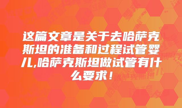 这篇文章是关于去哈萨克斯坦的准备和过程试管婴儿,哈萨克斯坦做试管有什么要求！