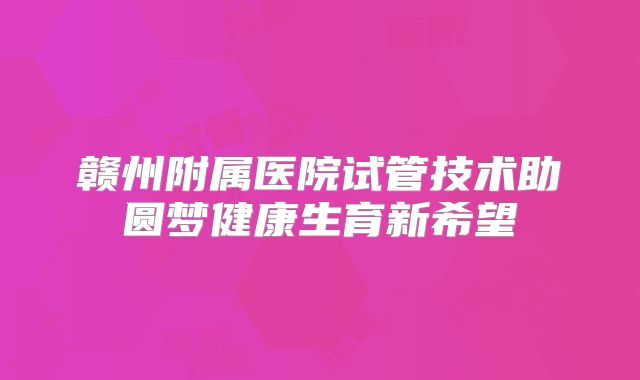 赣州附属医院试管技术助圆梦健康生育新希望