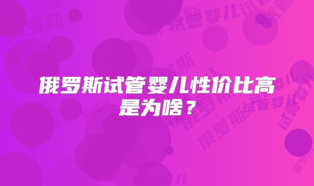 俄罗斯试管婴儿性价比高是为啥？