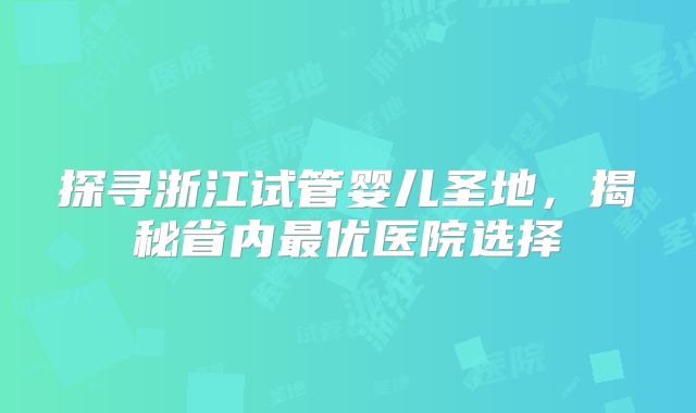 探寻浙江试管婴儿圣地，揭秘省内最优医院选择