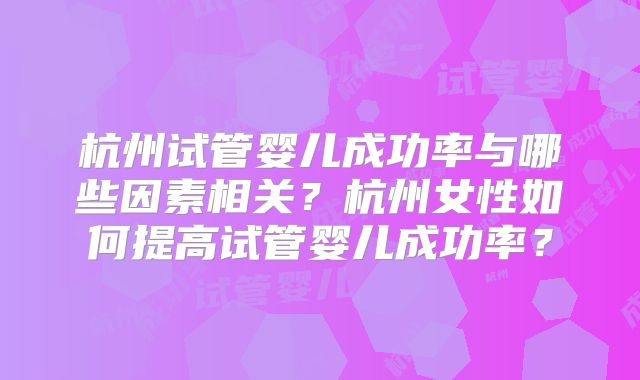 杭州试管婴儿成功率与哪些因素相关？杭州女性如何提高试管婴儿成功率？