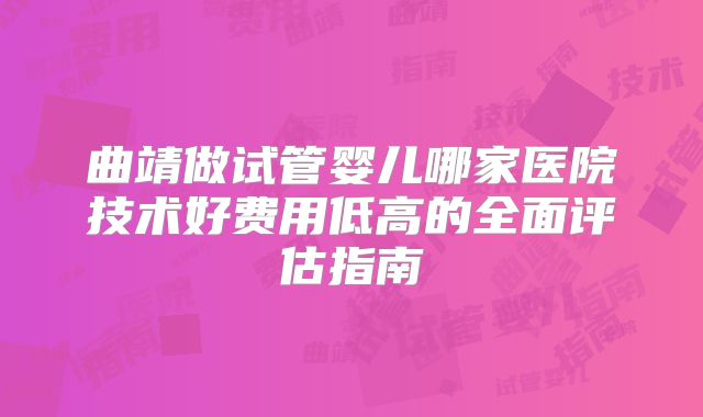 曲靖做试管婴儿哪家医院技术好费用低高的全面评估指南