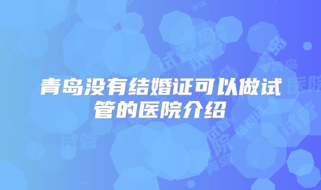 青岛没有结婚证可以做试管的医院介绍